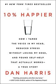 10% Happier: How I Tamed the Voice in My Head, Reduced Stress Without Losing My Edge, and Found Self-Help That Actually Works